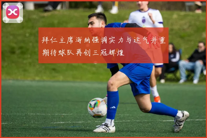 拜仁主席海纳强调实力与运气并重期待球队再创三冠辉煌