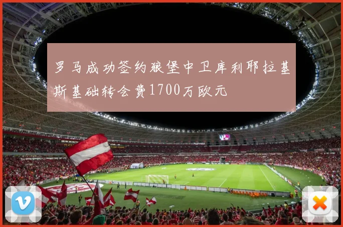 罗马成功签约狼堡中卫库利耶拉基斯基础转会费1700万欧元