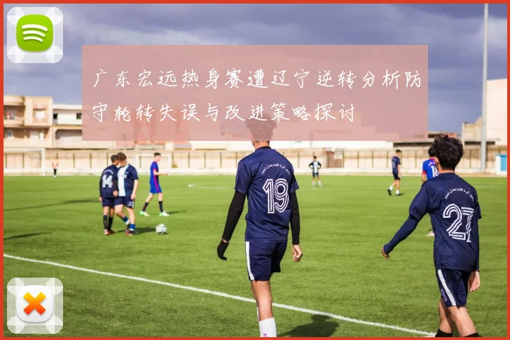 广东宏远热身赛遭辽宁逆转分析防守轮转失误与改进策略探讨