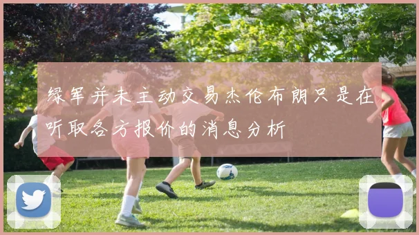 绿军并未主动交易杰伦布朗只是在听取各方报价的消息分析