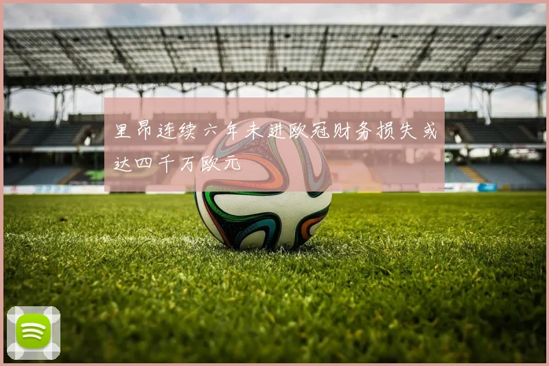 里昂连续六年未进欧冠财务损失或达四千万欧元