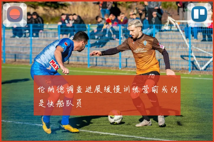 伦纳德调查进展缓慢训练营前或仍是快船队员