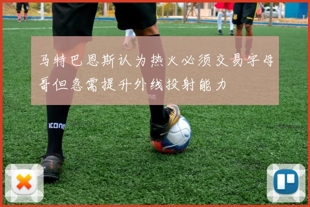马特巴恩斯认为热火必须交易字母哥但急需提升外线投射能力