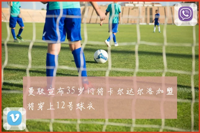曼联宣布35岁门将卡尔达尔洛加盟将穿上12号球衣