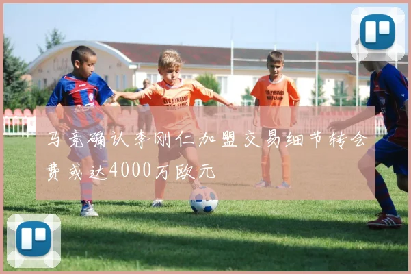 马竞确认李刚仁加盟交易细节转会费或达4000万欧元