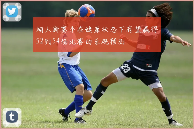 湖人新赛季在健康状态下有望赢得52到54场比赛的乐观预测